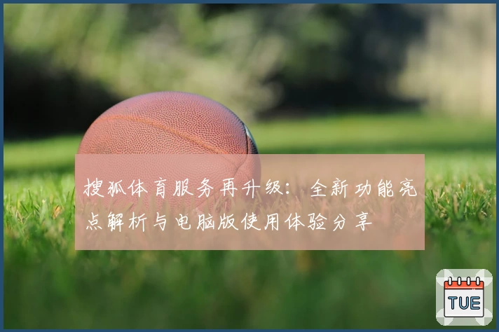 搜狐体育服务再升级：全新功能亮点解析与电脑版使用体验分享