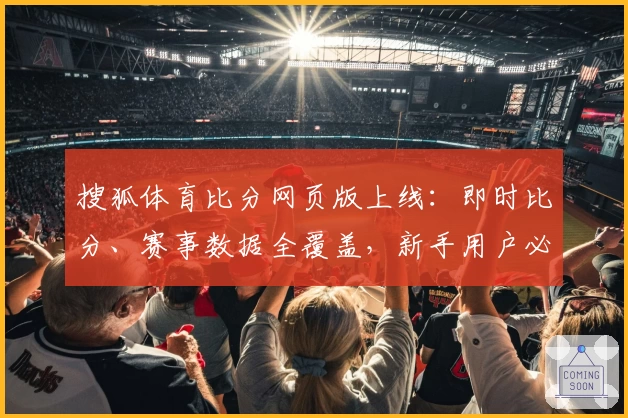 搜狐体育比分网页版上线：即时比分、赛事数据全覆盖，新手用户必看使用教程