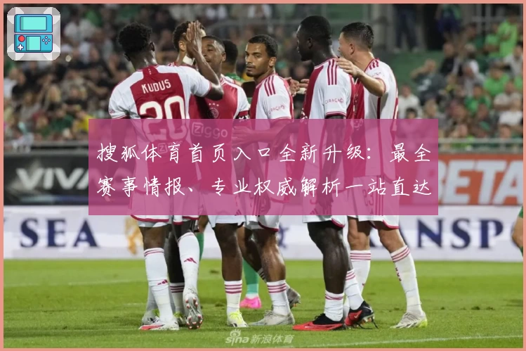 搜狐体育首页入口全新升级：最全赛事情报、专业权威解析一站直达