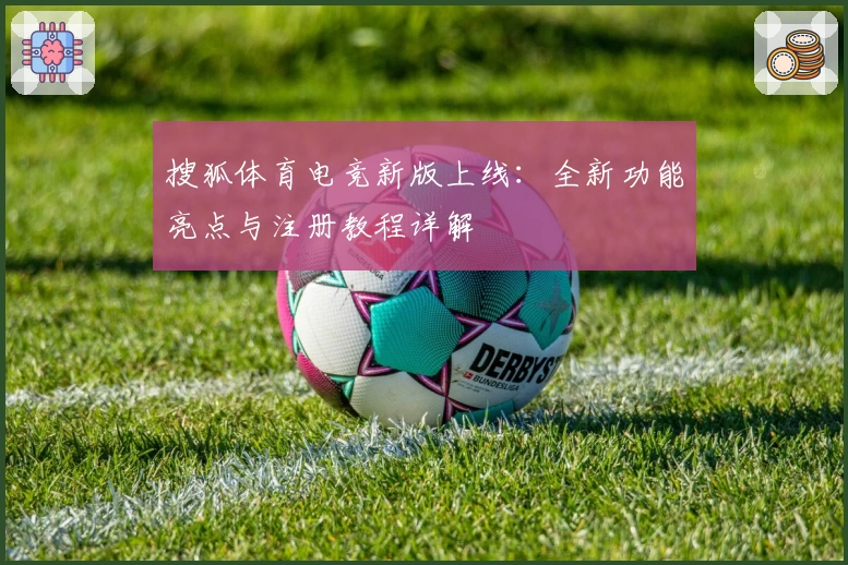 搜狐体育电竞新版上线：全新功能亮点与注册教程详解