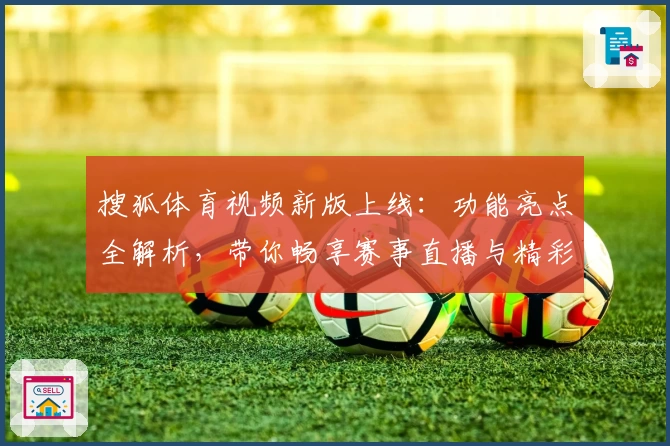 搜狐体育视频新版上线：功能亮点全解析，带你畅享赛事直播与精彩回放