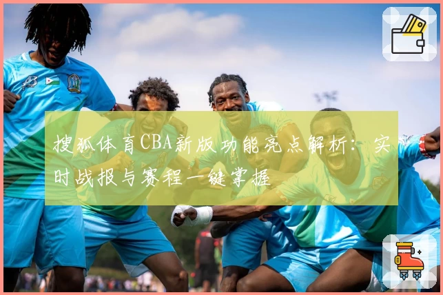 搜狐体育CBA新版功能亮点解析:实时战报与赛程一键掌握