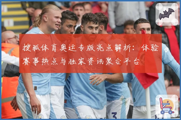 搜狐体育奥运专版亮点解析：体验赛事热点与独家资讯聚合平台