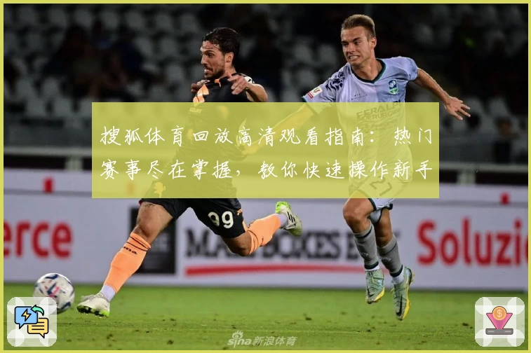 搜狐体育回放高清观看指南：热门赛事尽在掌握，教你快速操作新手入门教程